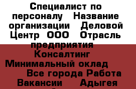 Специалист по персоналу › Название организации ­ Деловой Центр, ООО › Отрасль предприятия ­ Консалтинг › Минимальный оклад ­ 30 000 - Все города Работа » Вакансии   . Адыгея респ.,Адыгейск г.